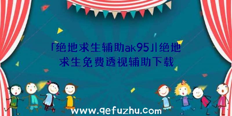 「绝地求生辅助ak95」|绝地求生免费透视辅助下载